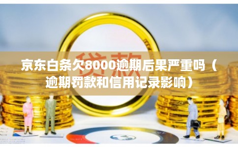 京东白条欠8000逾期后果严重吗（逾期罚款和信用记录影响）