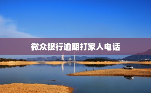 微众银行逾期打家人电话 微众银行逾期打家人电话
