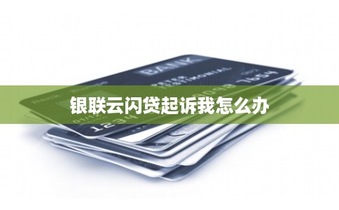 银联云闪贷起诉我怎么办
