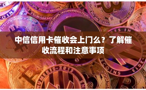 中信信用卡催收会上门么?了解催收流程和注意事项 中信信用卡催收会上门么?了解催收流程和注意事项