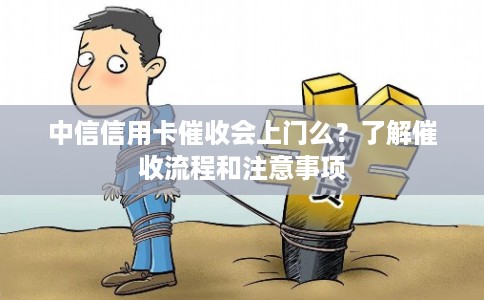 中信信用卡催收会上门么?了解催收流程和注意事项