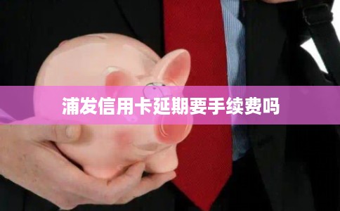 浦发信用卡延期要手续费吗