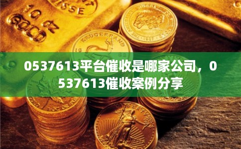 0537613平台催收是哪家公司,0537613催收案例分享 0537613平台催收是哪家公司,0537613催收案例分享
