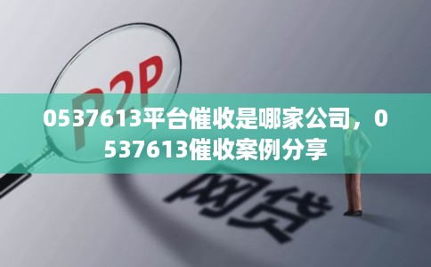 0537613平台催收是哪家公司,0537613催收案例分享 0537613平台催收是哪家公司,0537613催收案例分享