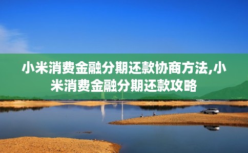 小米消费金融分期还款协商方法,小米消费金融分期还款攻略