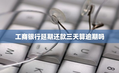 工商银行延期还款三天算逾期吗