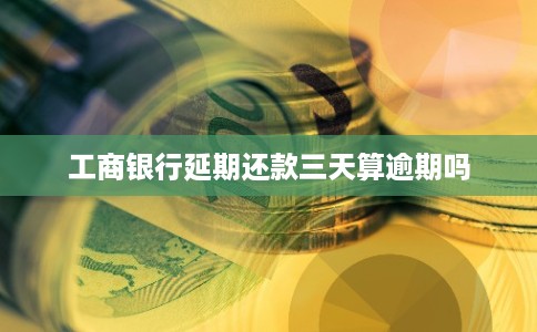 工商银行延期还款三天算逾期吗