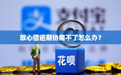 放心借逾期协商不了怎么办？