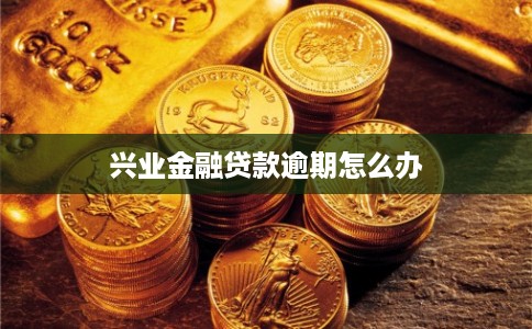 兴业金融贷款逾期怎么办 兴业金融贷款逾期怎么办