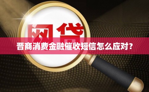 晋商消费金融催收短信怎么应对?