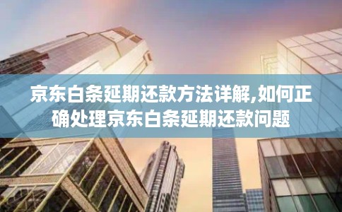 京东白条延期还款方法详解,如何正确处理京东白条延期还款问题