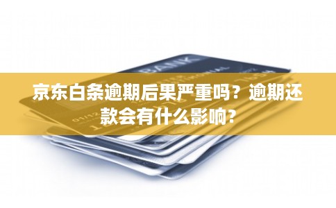 京东白条逾期后果严重吗?逾期还款会有什么影响? 京东白条逾期后果严重吗?逾期还款会有什么影响?
