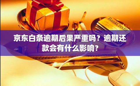 京东白条逾期后果严重吗?逾期还款会有什么影响?