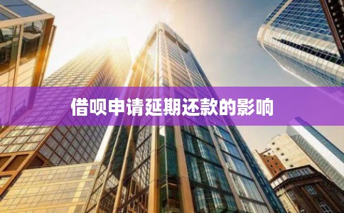 借呗申请延期还款的影响 借呗申请延期还款的影响