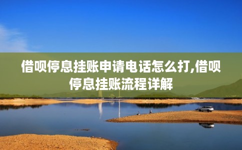 借呗停息挂账申请电话怎么打,借呗停息挂账流程详解 借呗停息挂账申请电话怎么打,借呗停息挂账流程详解