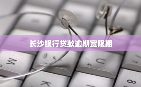 长沙银行贷款逾期宽限期