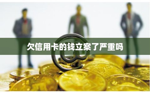 欠信用卡的钱立案了严重吗