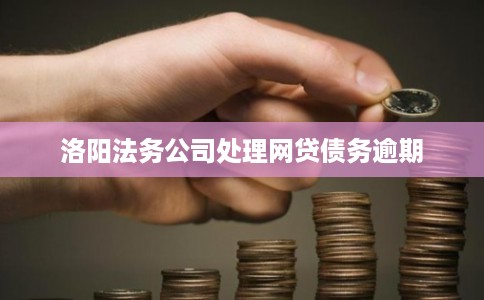 洛阳法务公司处理网贷债务逾期