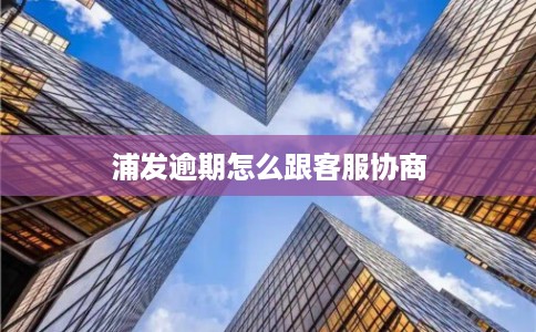 浦发逾期怎么跟客服协商