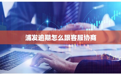 浦发逾期怎么跟客服协商