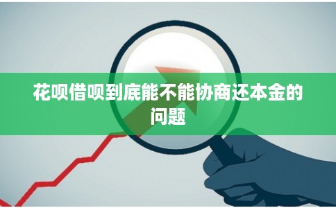 花呗借呗到底能不能协商还本金的问题