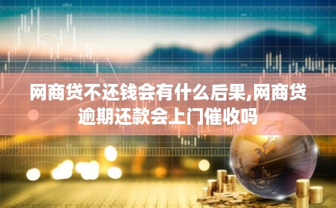 网商贷不还钱会有什么后果,网商贷逾期还款会上门催收吗