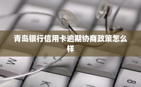 青岛银行信用卡逾期协商政策怎么样