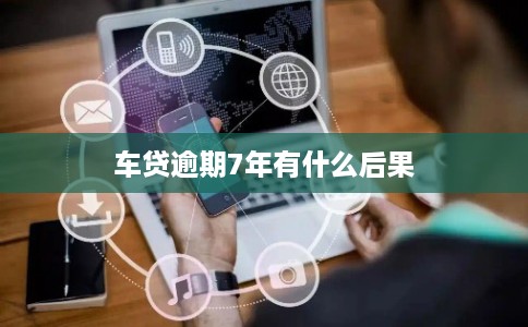 车贷逾期7年有什么后果