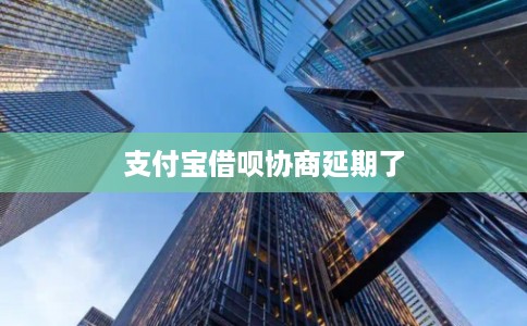 支付宝借呗协商延期了 支付宝借呗协商延期了