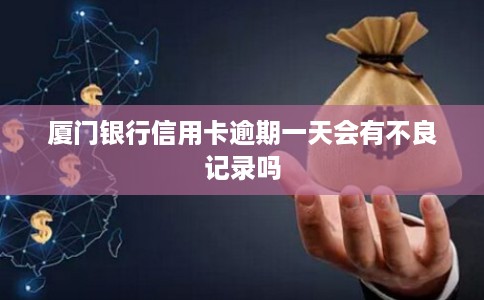 厦门银行信用卡逾期一天会有不良记录吗