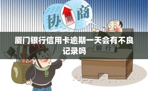 厦门银行信用卡逾期一天会有不良记录吗