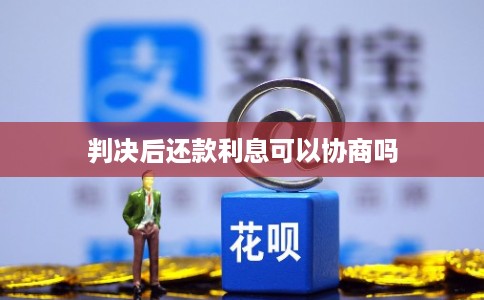 判决后还款利息可以协商吗