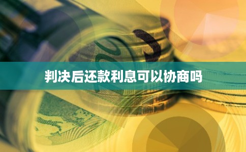 判决后还款利息可以协商吗