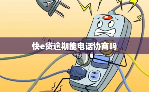 快e贷逾期能电话协商吗 快e贷逾期能电话协商吗