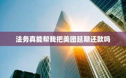法务真能帮我把美团延期还款吗
