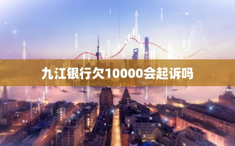 九江银行欠10000会起诉吗