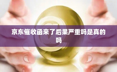 京东催收函来了后果严重吗是真的吗