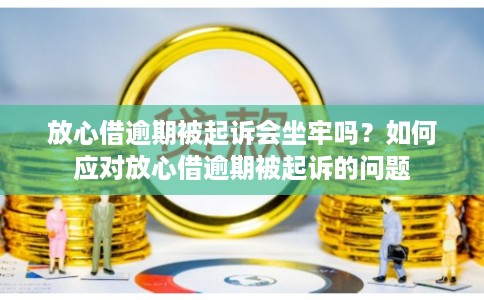 放心借逾期被起诉会坐牢吗？如何应对放心借逾期被起诉的问题