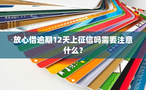 放心借逾期12天上征信吗需要注意什么？