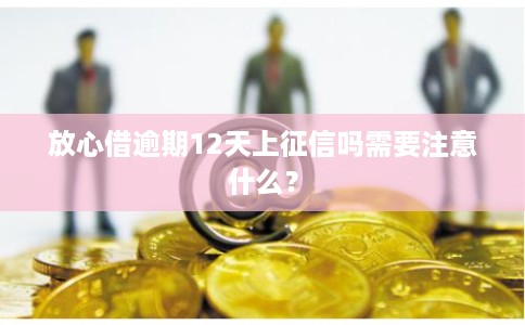 放心借逾期12天上征信吗需要注意什么？