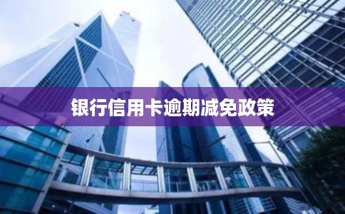 银行信用卡逾期减免政策