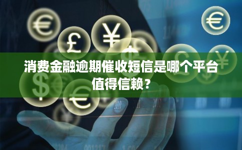 消费金融逾期催收短信是哪个平台值得信赖？