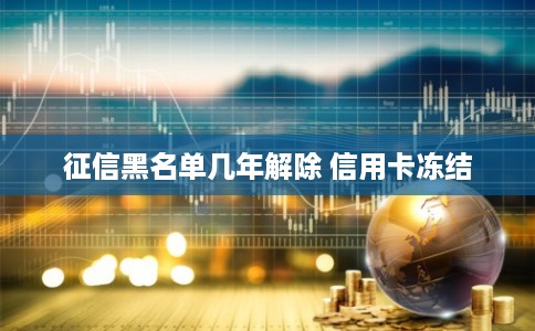 征信黑名单几年解除 信用卡冻结