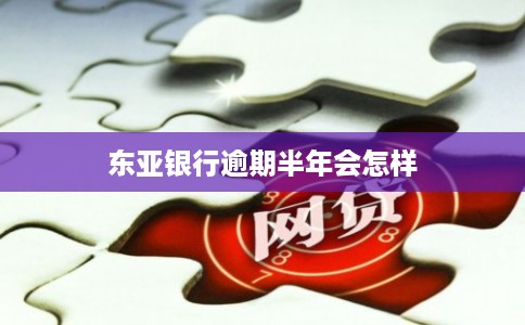 东亚银行逾期半年会怎样