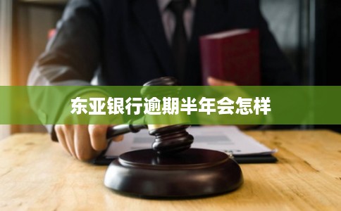 东亚银行逾期半年会怎样