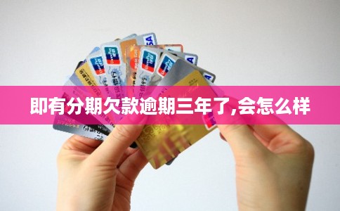 即有分期欠款逾期三年了,会怎么样