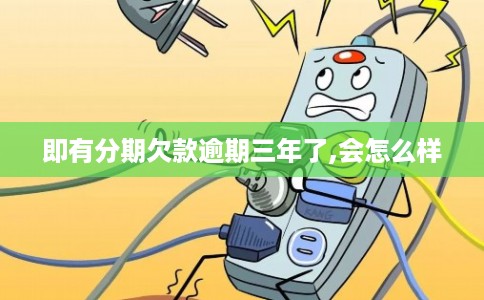 即有分期欠款逾期三年了,会怎么样