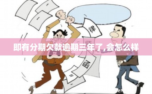 即有分期欠款逾期三年了,会怎么样