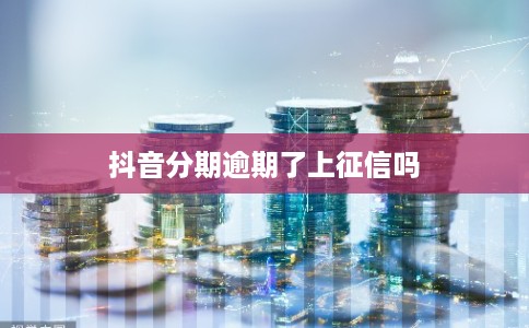 抖音分期逾期了上征信吗