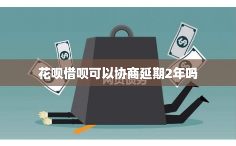 花呗借呗可以协商延期2年吗
